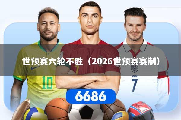 世预赛六轮不胜（2026世预赛赛制）