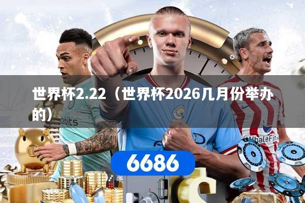 世界杯2.22（世界杯2026几月份举办的）