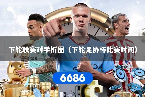 下轮联赛对手析图（下轮足协杯比赛时间）