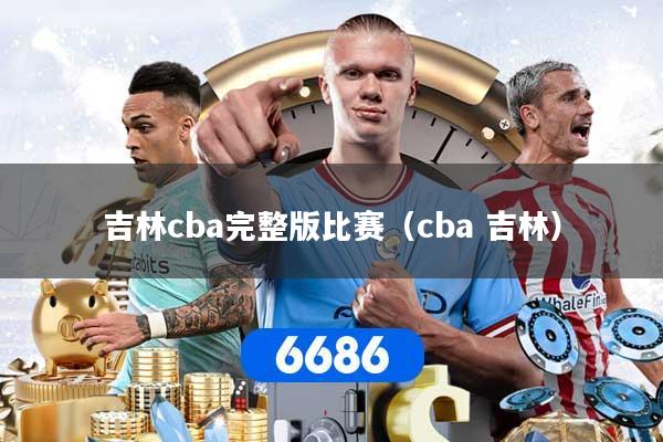 吉林cba完整版比赛（cba 吉林）