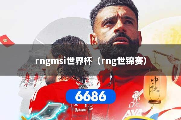 rngmsi世界杯（rng世锦赛）