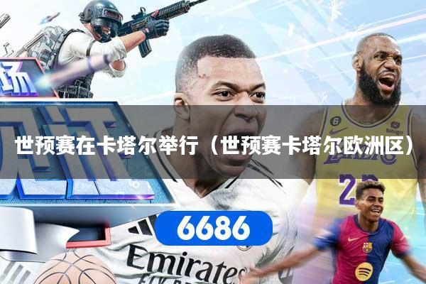 世预赛在卡塔尔举行（世预赛卡塔尔欧洲区）