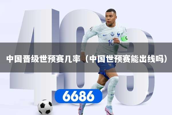 中国晋级世预赛几率（中国世预赛能出线吗）