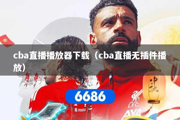 cba直播播放器下载（cba直播无插件播放）