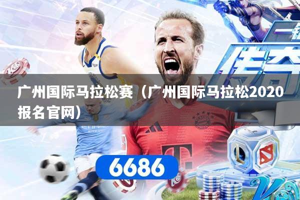 广州国际马拉松赛（广州国际马拉松2020报名官网）