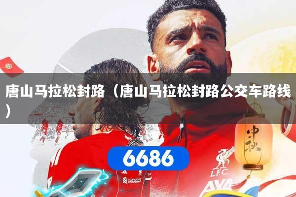 唐山马拉松封路（唐山马拉松封路公交车路线）