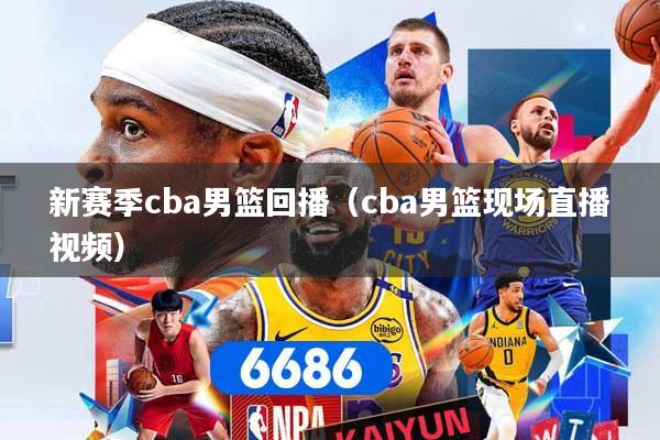 新赛季cba男篮回播（cba男篮现场直播视频）
