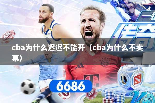 cba为什么迟迟不能开（cba为什么不卖票）