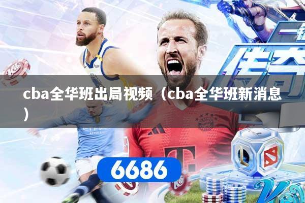 cba全华班出局视频（cba全华班新消息）