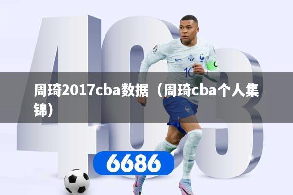 周琦2017cba数据（周琦cba个人集锦）