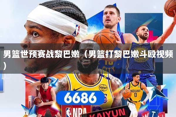 男篮世预赛战黎巴嫩（男篮打黎巴嫩斗殴视频）