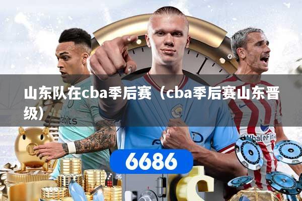 山东队在cba季后赛（cba季后赛山东晋级）