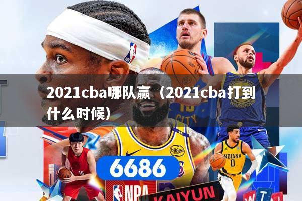 2021cba哪队赢（2021cba打到什么时候）