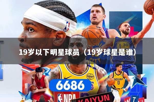 19岁以下明星球员（19岁球星是谁）