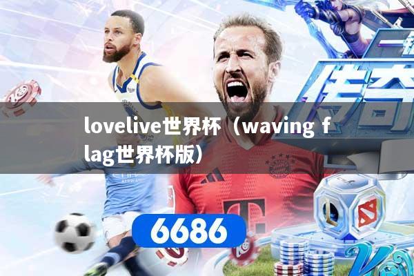 lovelive世界杯（waving flag世界杯版）
