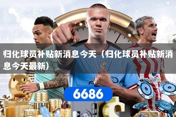 归化球员补贴新消息今天（归化球员补贴新消息今天最新）