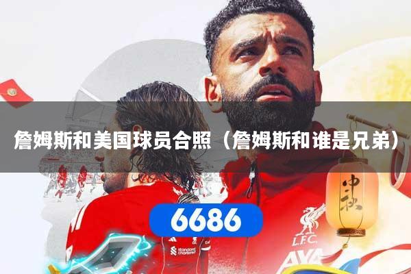 詹姆斯和美国球员合照（詹姆斯和谁是兄弟）