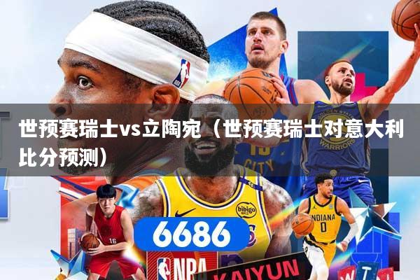 世预赛瑞士vs立陶宛（世预赛瑞士对意大利比分预测）