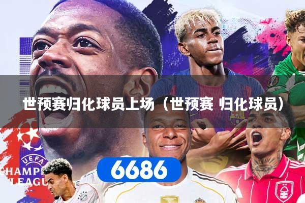 世预赛归化球员上场（世预赛 归化球员）
