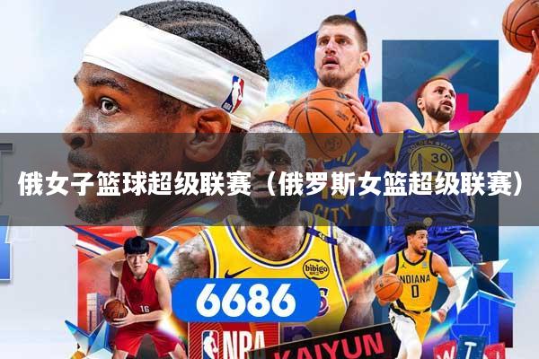 俄女子篮球超级联赛（俄罗斯女篮超级联赛）
