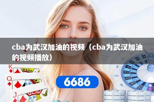 cba为武汉加油的视频（cba为武汉加油的视频播放）