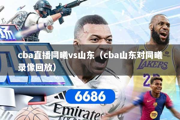 cba直播同曦vs山东（cba山东对同曦录像回放）