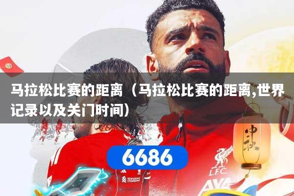 马拉松比赛的距离（马拉松比赛的距离,世界记录以及关门时间）