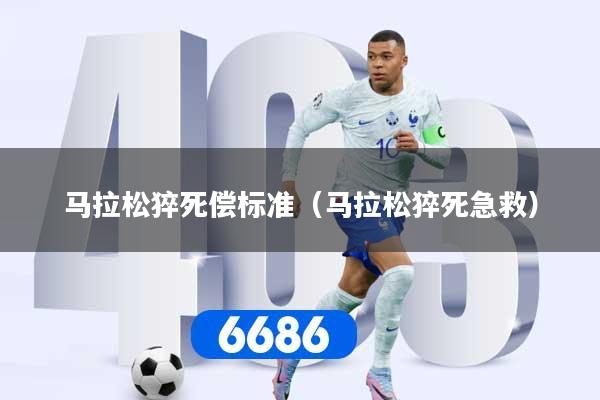 马拉松猝死偿标准（马拉松猝死急救）