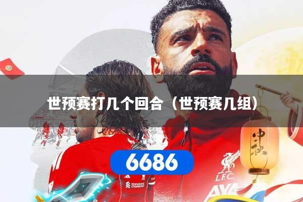 世预赛打几个回合（世预赛几组）